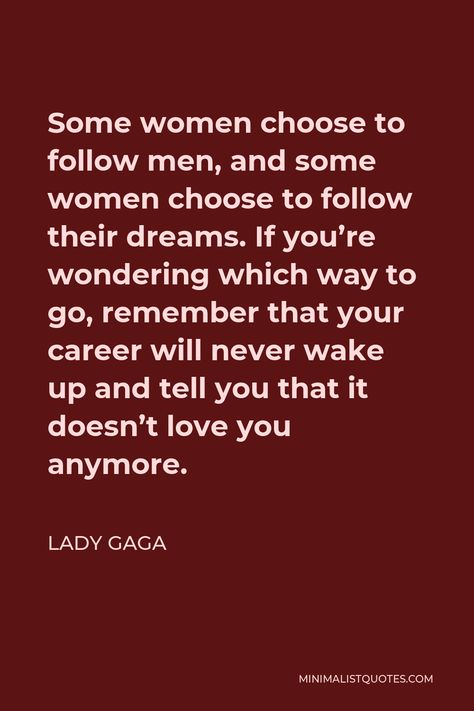 Lady Gaga Quote: Some women choose to follow men, and some women choose to follow their dreams. If you're wondering which way to go, remember that your career will never wake up and tell you that it doesn't love you anymore. Lady Gaga Body, Gaga Quotes, Love Again Quotes, Aspiration Board, Lady Gaga Quotes, Never Love Again, Red Quotes, Feminism Quotes, Over Love