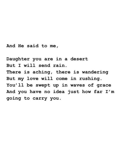 And He said to me, Daughter you are in a dessert but I will send rain. There is aching, there is wandering but my love will come in rushing. You'll be swept up in waves of grace and you have no idea just how far I'm going to carry you. Philosophy Wallpaper, Peace Place, Quotation Mark, Financial Peace, Ayat Alkitab, Quiet Place, God Quotes, Scripture Quotes, Verse Quotes