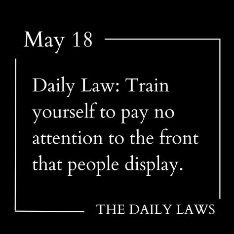 Daily Law: Train yourself to pay no attention to the front that people display. The Daily Laws: 366 Meditations on Power, Seduction, Mastery, Strategy, and Human Nature Book by Robert Greene #Philosophy #discipline #Wisdom #séduction #Psychology #mindset #power #robertgreene #books #quotes pinterest.com/rgreenequote/ Daily Laws, Robert Greene Books, Strategy Quotes, Quotes Pinterest, Stoicism Quotes, 48 Laws Of Power, Robert Greene, Study Smarter, Books Quotes