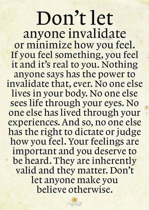 Don't let anyone invalidate or minimize how you feel. If you feel something, you feel it and it's real to you. Nothing anyone says has the power to invalidate that, ever. No one else lives in your body. No one else sees life through your eyes. #StayStrong #YouMatter How To Believe, Quotable Quotes, Wise Quotes, Meaningful Quotes, The Words, Wisdom Quotes, True Quotes, Don't Let, Relationship Quotes