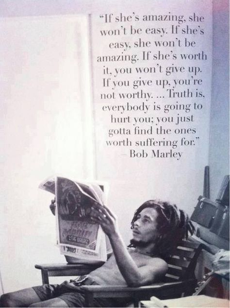 Bob Marley - 'If she's amazing, she won't be easy. If she's easy, she won't be amazing. If she's worth it, you won't give up. If you give up, you're not worthy. Truth is, everybody is going to hurt you, you just gotta find the ones worth suffering for.' Bob Marley Quotes, Poetic Justice, Intp, E Card, Quotable Quotes, Infj, Bob Marley, True Words, Famous Quotes