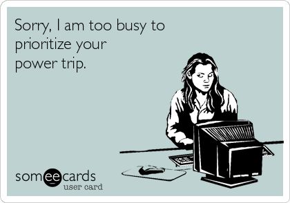 Sorry, I am too busy to prioritize your power trip.    My first Someecard. Take that coworker. Workplace Humor, My Hobbies, Power Trip, Think Happy Thoughts, Dental Humor, Flirting Memes, Too Busy, Ecards Funny, Work Humor