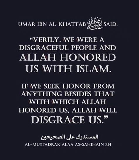 Umar ibn al-Khattab, may Allah be pleased with him, said, “Verily, we were a disgraceful people and Allah honored us with Islam. If we seek honor from anything besides that with which Allah honored us, Allah will disgrace us.” Source: al-Mustadrak ‘alá al-Ṣaḥīḥayn Umar Ibn Al Khattab Quotes, Umar Ibn Al Khattab, Quotes, Quick Saves