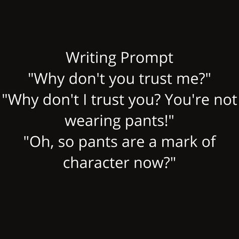 "Why don't you trust me?! "Why don't I trust you? You're not wearing pants!" "So pants are a mark of character now?! Banter Prompts, Writing Prompts For Writers, Story Starters, Creative Writing Prompts, I Trusted You, Writing Prompt, Plot Twist, Story Writing, Trust Yourself