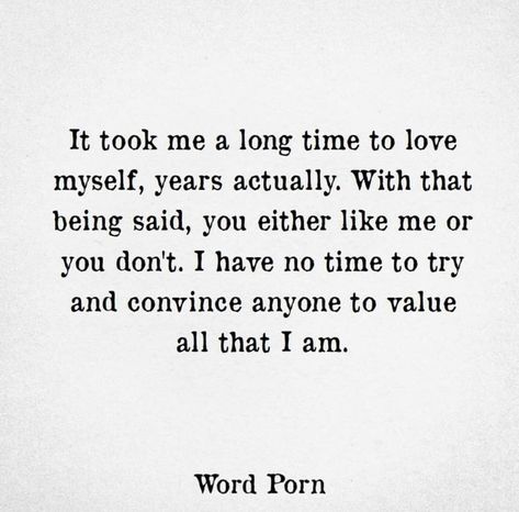 It took me a long time to love myself. Years actually. With that being said, you either like me or you don’t. I have no time to try and convince anyone to value all that I am. Dont Like Me Quotes, Note To Self, Thoughts Quotes, The Words, Great Quotes, Inspirational Words, Words Quotes, Favorite Quotes, Wise Words