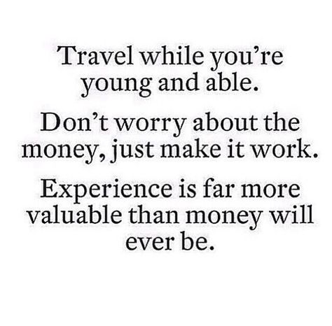 Travel while you're young and able. Don't worry about the money, just make it work.  Experience is far more valuable than money will ever be. Now Quotes, E Card, A Quote, Travel Quotes, The Words, Great Quotes, Beautiful Words, Inspirational Words, Don't Worry