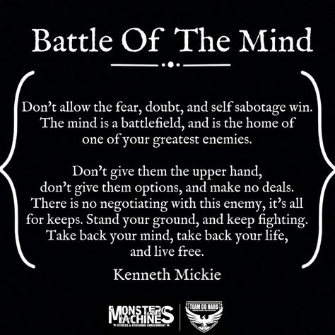 Don't allow the fear, doubt, and self sabotage win. The mind is a battlefield, and is the home of one of your greatest enemies.   Don't give them the upper hand, don't them options, and make no deals. There is no negotiating with this enemy, it's all for keeps. Stand your ground, and keep fighting. Take back your mind, take back your life, and live free.  Rise & Fly #lifeclass #freeyourmind Battle Of The Mind Quotes, Secret Battles Quotes, Battle Of The Mind Scriptures, Mind Battle Quotes, Battlefield Of The Mind Quotes, Battling Your Own Mind Quotes, Kingdom Mindset, Battlefield Of The Mind, Practical Psychology