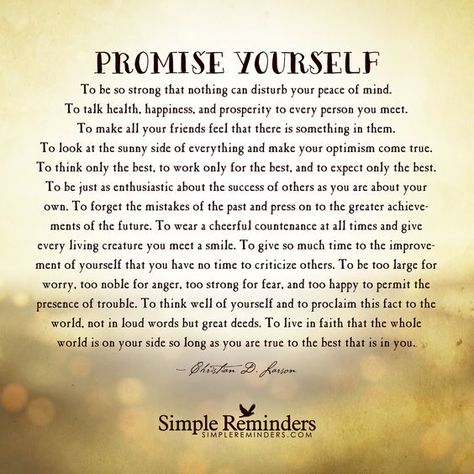 Promise yourself — To be so strong that nothing can disturb your peace of mind. To talk health, happiness, and prosperity to every person you meet. To make all your friends feel that there is something in them. To look at the sunny side of everything and make your optimism come true. To think only the best, to work only for the best, and to expect only... Promise Yourself, 21st Birthday Quotes, Birthday Quotes Inspirational, Words Of Support, Best Birthday Quotes, Inspirational Encouragement, Birthday Quotes For Daughter, Framed Words, Inner Peace Quotes