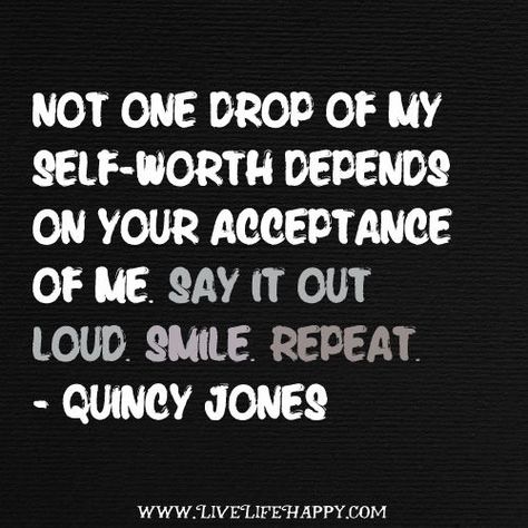 Not ONE DROP of my self-worth depends on your acceptance of me. Say it out loud. Smile. Repeat. - Quincy Jones Live Life Happy, Quincy Jones, One Drop, Self Worth, Amazing Quotes, Sign Quotes, Good Thoughts, Out Loud, Meaningful Quotes