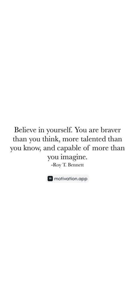 Believe in yourself. You are braver than you think, more talented than you know, and capable of more than you imagine.
-Roy T. Bennett 

From the Motivation app: https://motivation.app/download Believe In Yourself Quotes, Motivation App, Believe In Yourself, Believe In You, Your Eyes, Brave, You Think, Thinking Of You, For Everyone