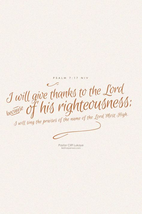 DAILY DEVOTION / VERSE OF THE DAY Psalm 7:17 (NIV) I will give thanks to the Lord because of his righteousness; I will sing the praises of the name of the Lord Most High. Thank God in advance, can thank Him for His righteousness regarding your petition. He will surely respond righteously. #besharpened #activatingyourfaith #ThursdayThanksgiving #dailydevotion #verseoftheday Thank God Bible Verse, Psalm 7 17, Bible Verse About Giving, Psalm 7, Psalm 86, Thank The Lord, Psalm 33, Thanksgiving Prayer, Give Thanks To The Lord