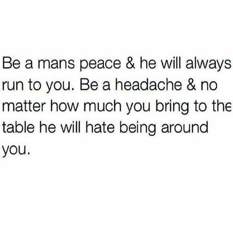 Be a man's peace and he will always run to you. Be a headache and no matter how much you bring to the table he will hate being around you. Headache Quotes, Be Peaceful, Thinking Of You Quotes, Inner Peace Quotes, Run To You, Be A Man, Quote Pins, Dear Future, Peace Quotes