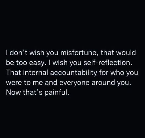 I don't wish you misfortune, that would be too easy. I wish you self-reflection. That internal accountability for who you were to me and everyone around you. Now that's painful. You're A Loser Quotes, Not Holding Grudges Quotes, Spicy Thoughts, Avoidant Attachment, Karma Quotes, Self Reflection, Reminder Quotes, Healing Quotes, Real Quotes