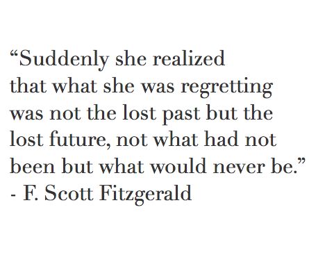 Suddenly she realized that what she was regretting was not the lost past but the lost future, not what had been but what never would be. F. Scott Fitzgerald. Crimson Rivers, Dorcas Meadowes, Mary Macdonald, Gorgeous Quotes, Fitzgerald Quotes, Narcissistic Personality, Inner Thoughts, F Scott Fitzgerald, Literature Quotes