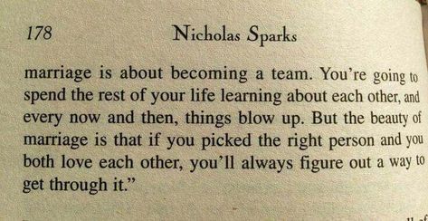 Marriage is about becoming a team. You're going to spend the rest of your life learning about each other, and every now and then, things blow up. But the beauty of marriage is that if you picked the right person and you both love each other, you'll always figure out a way to get through it. -Nicholas Sparks Nicholas Sparks Quotes, Now Quotes, Life Learning, Nicholas Sparks, Wedding Quotes, Marriage Quotes, Happy Marriage, Married Life, Love Images