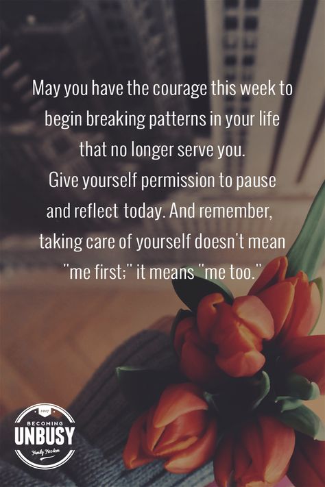 May you have the courage this week to begin breaking patterns in your life that no longer serve you. Give yourself permission to pause and reflect today. And remember, taking care of yourself doesn't mean me first; it means me too. -- 10 inspirational quotes about life that will help you focus on what's important #quotes #lifequotes #inspirationalquotes *Loving this collection of life quotes! Breaking Patterns, New Day Quotes, Some Inspirational Quotes, This Is Your Life, 10th Quotes, Motivational Thoughts, Life Quotes To Live By, Motivational Quotes For Life, New Quotes