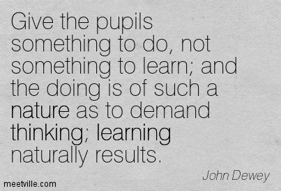 "Give the pupils something to do, not something to learn; and the doing is of such a nature as to demand thinking; learning naturally results." John Dewey Quotes, Educational Theories, John Dewey, Teaching Philosophy, Philosophy Of Education, Research Skills, Experiential Learning, Dream School, Learning Quotes