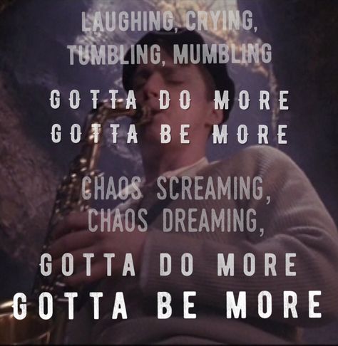 My favorite quote from dead poets society-  laughing, crying,  tumbling, mumbling,  GOTTA DO MORE  GOTTA BE MORE chaos screaming, chaos dreaming, GOTTA DO MORE GOTTA BE MORE!  Saxophone scene Gotta Do More Gotta Be More, Steven Meeks, Dead Poets Society Quotes, Dead Poet Society, Charlie Dalton, Neil Perry, Society Quotes, Oh Captain My Captain, Captain My Captain