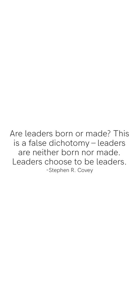 Are leaders born or made? This is a false dichotomy – leaders are neither born nor made. Leaders choose to be leaders. -Stephen R. Covey From the Motivation app: https://motivation.app/download False Dichotomy, Motivation App, Proverbs, Quotes, Quick Saves