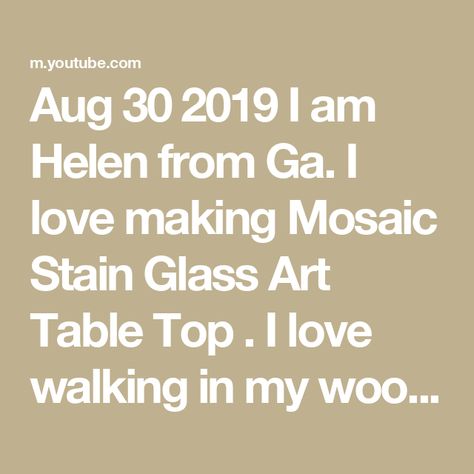 Aug 30 2019 I am Helen from Ga. I love making Mosaic Stain Glass Art Table Top . I love walking in my woods. I love My Birds and Sunshine days . This is my peaceful place. I was ask to get a PO box for her to send me things, as for anyone else who would like to send me something, PO Box 14044 East Dublin, GA 31027. PLEASE SUBSCRIBE AND SHARE CLICK THE BELL FOR NOTIFICATIONS WHEN I POST ANOTHER VIDEO. Helen Wyatt. Thank you so much for your kind words how sweet. Blessing from Ga. U.S.A. Stain Glass Art, Mosaic Art Projects, Peaceful Place, Mosaic Table, Peaceful Places, Stained Glass Mosaic, Art Table, Stain Glass, Stained Glass Art