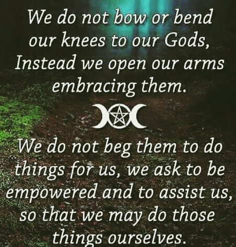 Pagans: We do not bow or bend or knees to our Gods, instead we open our arms embracing them. We do not beg them to do things for us, we ask to be empowered and to assist us, so that we may do these things ourselves. Personal Philosophy, Witch Life, Don't Beg, Witches Broom, Witchy Tips, Broom Closet, Witch Quotes, Healing Spirituality, Witch Spirituality