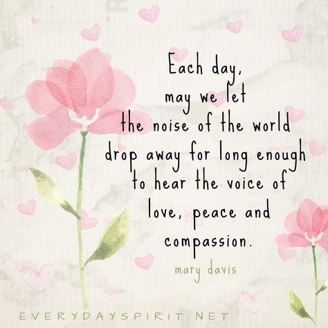 "Each day, may we make time to let the noise of the world drop away for long enough to hear the voice of love, peace and compassion. We have that voice within. It is who we are. May we quiet our words, calm our thoughts, soften our hearts and still our souls daily - so that we may listen, open and receive. And let love lead." | everydayspirit1 Act Of Kindness Quotes, Thankful Thursday, Spirit Quotes, Card Sentiments, Kindness Quotes, Motivational Messages, Daily Inspiration Quotes, Happy Thoughts, Encouragement Quotes