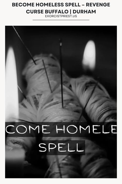 Make Them Homeless Spell – Same Day Casting – Extra Powerful
Use the powerful Become Homeless Spell, Enemy Revenge Curse, this spell makes the target lose their money and house and not be able to find a job. It makes the target homeless after the spell is cast. For the spell to be cast, I need the name of the target and the information you can find (names of the target, address etc.)

I’m a spiritual spells caster, with longtime experience in casting Revenge Spells. Revenge Curse, Spiritual Spells, Curse Spells, Revenge Spells, Find Name, Evil Demons, The Spell, Spell Caster, Tarot Readings