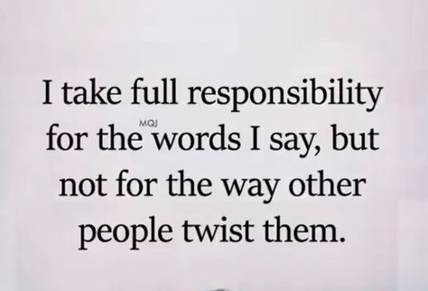 I take full responsibility for the words I say but not for the way other people twist them. When People Twist Your Words, Twisted Words Quotes, People Twisting Your Words, Don't Twist My Words Quotes, Twist My Words Quotes, People Who Twist The Truth Quotes, People Who Twist Your Words, Twisting My Words Quotes, Twisting Words Quotes