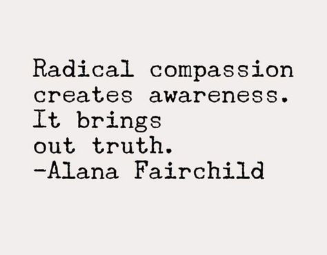 Radical compassion creates awareness.  It brings out truth.  -Alana Fairchild Radical Compassion, Radical Kindness, Radical Love, Alana Fairchild, Branding Moodboard, Create Awareness, Truth Quotes, Random Acts Of Kindness, Live In The Now