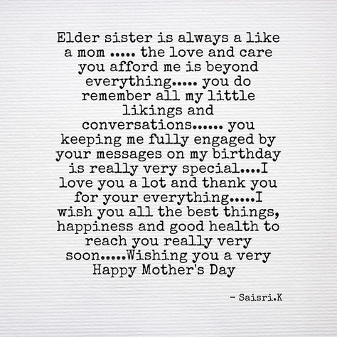 Elder sister is always a like a mom ..... the love and care you afford me is beyond everything..... you do remember all my little likings and conversations...... you keeping me fully engaged by your messages on my birthday is really very special....I love you a lot and thank you for your everything.....I wish you all the best things, happiness and good health to reach you really very soon.....Wishing you a very Happy Mother's Day 💙 -Saisri.K Mother's Day Quotes For Elder Sister, Quotes On Elder Sister, Birthday Quotes For Sister From Another Mother, Sister Birthday Message Love You, Happy Birthday To My Sister From Another Mother, Birthday Wishes For Sister From Another Mother, Birthday Captions For Elder Sister, Engagement Captions For Sister, Caption For Elder Sister