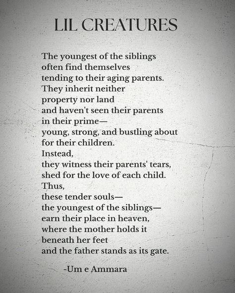 The youngest of the siblings- Earn their place in heaven, Where the mother holds it beneath her feet And the father stands as its gate. #poetrycommunity #poetry #prose #writerscommunity #writer #youngestchild #parent Younger Daughter Quotes, Youngest Sibling Quotes, Youngest Daughter, Youngest Daughter Quotes, Being The Youngest Sibling, Youngest Sibling, Youngest Child Problems, Young Quotes, Problem Quotes