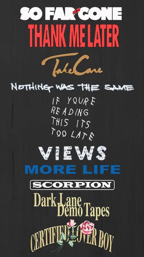 So far gone 
Thank me later 
Take care 
Nothing was the same 
If you’re reading this is too late
Views 
More Life 
Dark lane Demo Tape
scorpion
Certified lover boy 
Drakes album Drake All Albums Wallpaper, If Youre Reading This Its Too Late Drake Wallpaper, Diy Drake Shirt, Drake Related Tattoos, Drake Take Care Wallpaper, Take Care Tattoo Drake, Drake Canvas Paintings, Drake Asethic, Drake Album Wallpaper