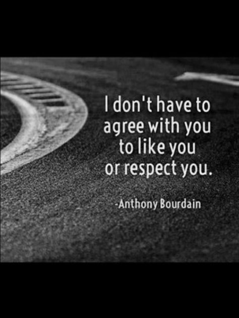 Yes, no two people are the same we all have different opinions, beliefs, characters etc but it doesn't mean there can't be mutual respect. Why not try to get along regardless. My hubby & I are a great example of two people who don't agree on everything but we have mad respect for each other & there's nothing that will change that! Anthony Bourdain Quotes, Agree To Disagree, Agree With You, Anthony Bourdain, Great Quotes, Inspire Me, Words Quotes, Favorite Quotes, Wise Words