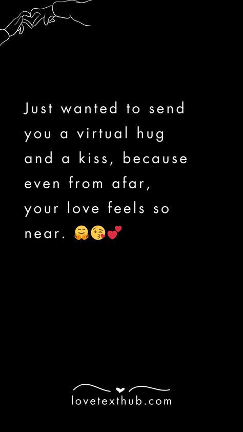 Just wanted to send you a virtual hug and a kiss, because even from afar, your love feels so near. 🤗😘💕quotes, quotes love, quotes life, quotes inspiration, quotes inspirational, quotes about love, love message for him, love messages for her, love messages for him romantic, cute love messages, good morning love messages, chat love message, love message for him long distance, good night love messages, text love messages, love messages for her texts, secret love messages, love messages for her romantic, love messages for husband, notes love messages, love message for boyfriend, love message for boyfriend texts long distance, happy 3rd anniversary my love message, love message to my boyfriend #lovemessageforhim #lovemessagesforher #lovemessagesforhimromantic #cutelovemessages #goodmorninglo Long Distance Hugs And Kisses, Good Night Texts For Him Long Distance, Nice Messages For Boyfriend, Love Messages For Boyfriend Texts, Text Love Messages, Secret Love Messages, Good Night Text Messages, Asl Sign Language Words, Love Messages For Husband