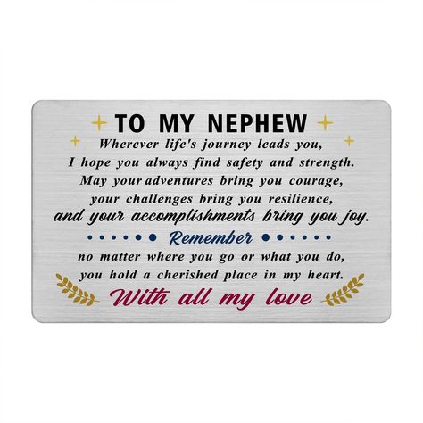 PRICES MAY VARY. Perfect Gifts for Nephew: This wallet card features an encouraging message for nephews, celebrating their courage, resilience, and accomplishments. Nephew Wallet Card: Made from premium stainless steel, ensuring it remains a treasured keepsake for years. Nephew Graduation Gifts: Ideal for birthdays, milestones, or any occasion to express your pride and support. Portable Size: Measuring 3.3 x 2.1 inches, it fits easily into any wallet, making it a constant source of encouragement Nephew Quotes From Aunt Love You, Nephew Birthday Quotes Special, Gifts For Nephew, Dear Nephew, Nephew Love, Camp Letters, Nephew Quotes, Happy Birthday Nephew, Auntie Quotes