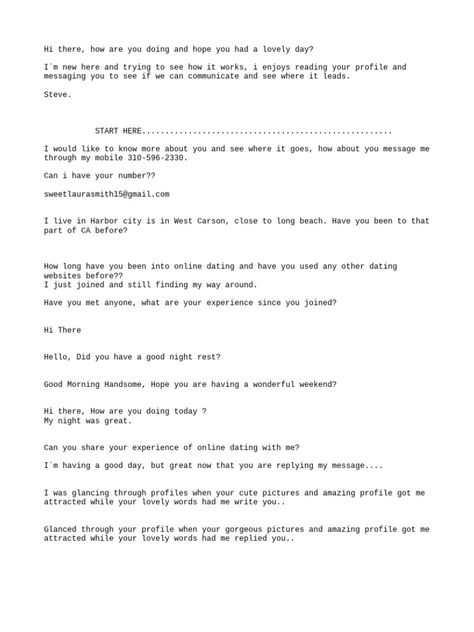 This document contains a series of messages between two individuals engaging in online dating. They discuss personal details like where they live, past relationships, careers, interests and ideas for a first date. However, some of the responses appear insincere or copy-pasted from other conversations. Celebrity Format Copy And Paste, Format For Dating, Online Dating Questions, Military Dating, Ice Breaker Questions, Dating Help, Relationship Goals Text, Online Relationship, Dating Format