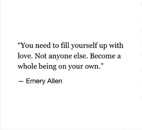 You need to fill yourself up with love. Not anyone else. Become a whole being on your own. - Emery Allen Be Whole On Your Own Quotes, On Your Own Quotes, Emery Allen, Heart Warming Quotes, Own Quotes, Buddha Quotes, It Goes On, Wonderful Words, A Quote