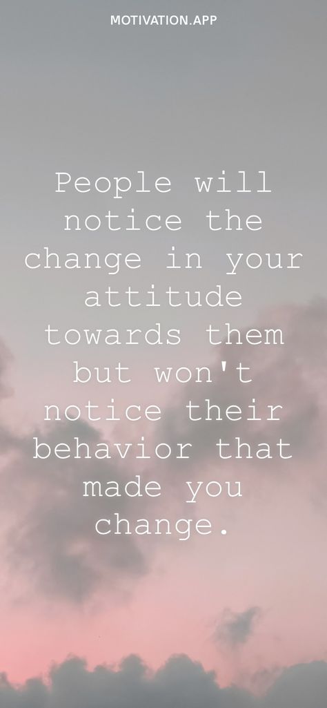 People will notice the change in your attitude towards them but won't notice their behavior that made you change. From the Motivation app: https://motivation.app Change In Behavior Quotes, Sudden Change In Behavior Quotes, Changed Behaviour Quote, Human Behaviour Quote, Behavior Quotes, Motivation App, Behavior Change, You Changed, Health