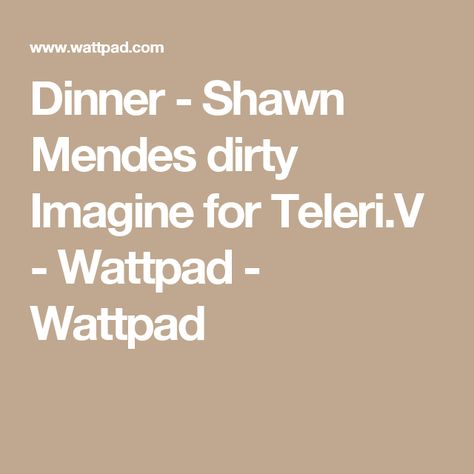 Dinner - Shawn Mendes dirty Imagine for Teleri.V - Wattpad - Wattpad Shawn Mendes Imagines Wattpad, Dirty Imagine, Shawn Mendes Tumblr, Hot Shawn Mendes, Justin Bieber Imagines, Shawn Mendes Lyrics, Shawn Mendes Memes, Shawn Mendes Imagines, Shawn Mendes Wallpaper