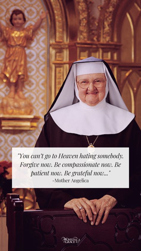 "You can’t go to Heaven hating somebody. Forgive now. Be compassionate now. Be patient now. Be grateful now. Love Jesus and Mary now. Accept God’s will now." -Mother Angelica Mother Angelica Quotes Funny, Hating Someone, Mother Angelica, Jesus And Mary, Catholic Women, Blessed Mother Mary, Women In Leadership, Saint Quotes, Love Jesus