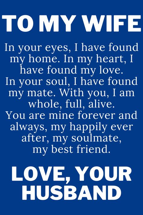 Message for wife from husband. 
"To My Wife

In your eyes, I have found my home. In my heart, I have found my love.
In your soul, I have found my mate. With you, I am whole, full, alive.
You are mine forever and always, my happily ever after, my soulmate,
my best friend.

Love, your husband." Happy Sunday To My Wife, My Wife Is My Best Friend, Beautiful Wife Quotes Marriage, Amazing Wife Quotes, Best Wife Ever Quotes, My Wife Is Amazing Quotes, Wife Appreciation Quotes, To My Wife Quotes, Best Wife Quotes