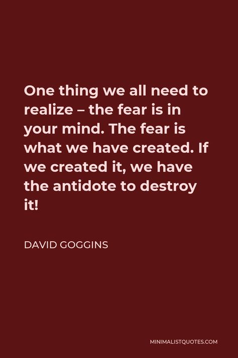 David Goggins Quote: One thing we all need to realize - the fear is in your mind. The fear is what we have created. If we created it, we have the antidote to destroy it! What Would Goggins Do Wallpaper, David Goggins Book, Stay Hard David Goggins, David Goggins Discipline, Quotes From David Goggins, David Goggins Quotes, Debt Quote, Untethered Soul, Aristotle Quotes