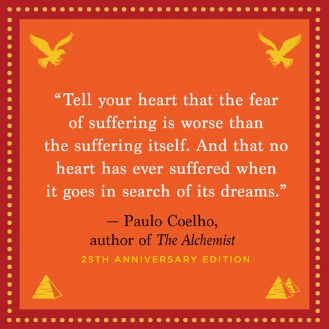 "Tell your hear that the fear of suffering is worse than the suffering itself. And that no heart has ever suffered when it goes in search of its dreams." — Paulo Coelho Alchemist Quotes, Aaron Sorkin, Paulo Coelho Quotes, Caroline Myss, Barbara Walters, Pema Chodron, Fear Quotes, David Byrne, The Alchemist