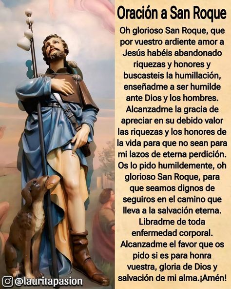 🌹16 de Agosto - San Roque🌹 Oración: 🌹Oh glorioso San Roque, que por vuestro ardiente amor a Jesús habéis abandonado riquezas y honores y buscasteis la humillación, enseñadme a ser humilde ante Dios y los hombres. Alcanzadme la gracia de apreciar en su debido valor las riquezas y los honores de la vida para que no sean para mi lazos de eterna perdición. Os lo pido humildemente, oh glorioso San Roque, para que seamos dignos de seguiros en el camino que lleva a la salvación eterna. Libradme de... Jesus, On Instagram, Instagram, Santos