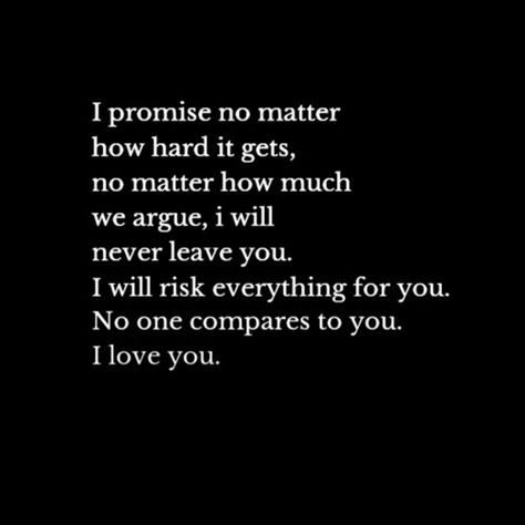 i promise no matter how hard it gets, no matter how much we argue, i will never leave you. i will risk everything for you. no one compares to you. i love you Promise Quotes, Soulmate Love Quotes, Forever Quotes, Soulmate Quotes, Never Leave You, I Love You Quotes, Love Quotes For Her, Boyfriend Quotes, Love Yourself Quotes