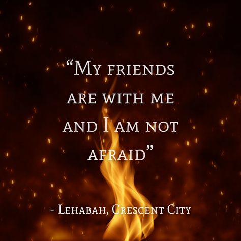 🔥 Share a bookish quote that gave you CHILLS the first time you read it.  🔥 Lehabah's “My friends are with me and I am not afraid” quote in the first Crescent City book definitely left me shook.  #Lehabah #crescentcity #houseofearthandblood #hoeab #sarahmaas #crescentcityquotes #bookstagram #bookish Lehabah Crescent City Quotes, Cresent City Books, Crescent City Funny, Lehabah Crescent City, Crescent City Quotes, Crescent City Book, Afraid Quotes, Sjm Fanart, Morristown Tennessee