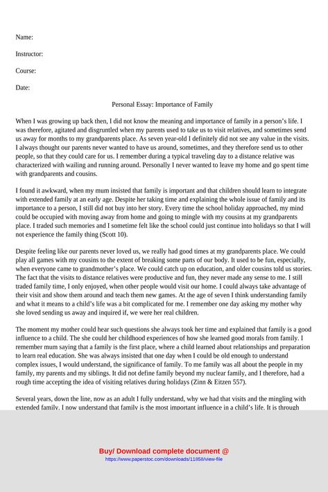 NameInstructorCourseDatePersonal Essay Importance of FamilyWhen I was growing up back then I did not know the meaning and importance of family in a persons life I was therefore agitated and disgruntled when my parents used to take us to visit relatives and sometimes send us away for months to my grandparents place As seven yearold I definitely did not see any value in the visits I always thought our parents never wanted to hav ... Love Essay, Essay About Life, Student Of The Year, Personal Values, Family Problems, Essay Examples, Good Essay, Family Values, School Hacks