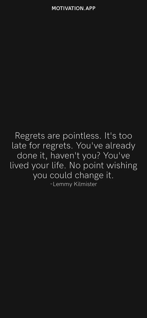 Regrets are pointless. It's too late for regrets. You've already done it, haven't you? You've lived your life. No point wishing you could change it. -Lemmy Kilmister From the Motivation app: https://motivation.app/download Regret Quotes Too Late, Regret Quotes, Lemmy Kilmister, Motivation App, Ios Wallpapers, Live Your Life, Daily Motivation, Real Quotes, Too Late