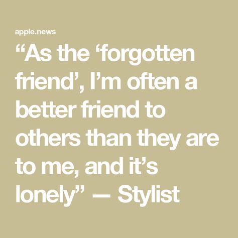 “As the ‘forgotten friend’, I’m often a better friend to others than they are to me, and it’s lonely” — Stylist Quotes About Being Forgotten By Friends, Definition Of Friendship Quotes, Alone Friendship Status, Forgotten Friend Quotes, Having No Friends Quotes, Bad Friends Quotes, Left Out Friend, Quotes About Bad Friends, No Friends Quotes Truths