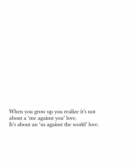 " when you grow up you realize it’s not about a 'me against you' love. It’s about an 'us against the world' love " | quotes | love | inspiration It’s Us Against The World, The World Is Against Me Quotes, Me And Him Against The World Quotes, Its You And Me Against The World, Watching You Grow Quotes, You And Me Against The World Quotes, Me And You Against The World Quotes, Us Against The World Quotes, Me Against The World Quotes